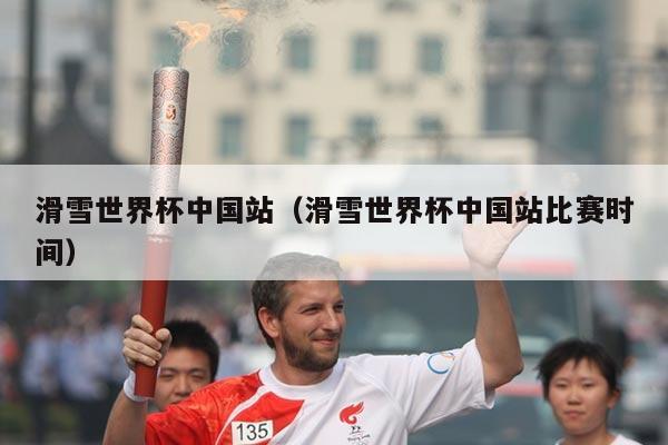 滑雪世界杯中国站(滑雪世界杯中国站比赛时间)