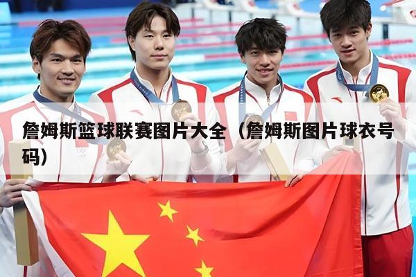 詹姆斯篮球联赛图片大全(詹姆斯图片球衣号码)