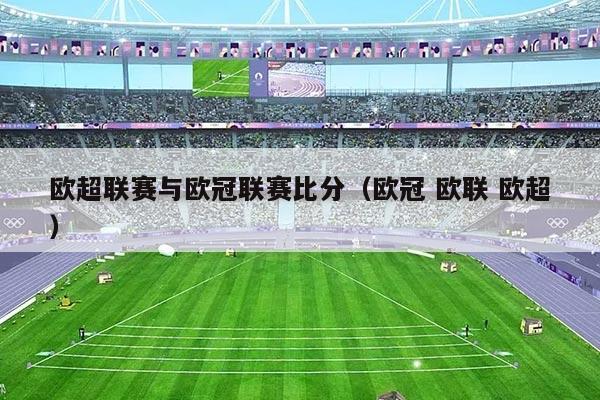 欧超联赛与欧冠联赛比分(欧冠 欧联 欧超)