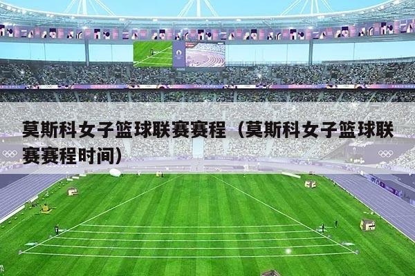 莫斯科女子篮球联赛赛程(莫斯科女子篮球联赛赛程时间)