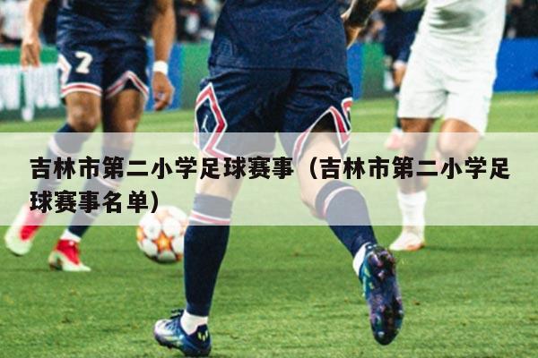 吉林市第二小学足球赛事（吉林市第二小学足球赛事名单）