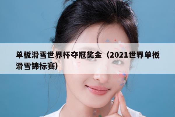 单板滑雪世界杯夺冠奖金(2021世界单板滑雪锦标赛)