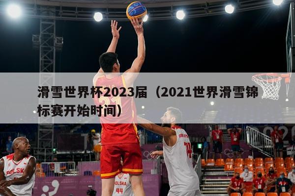 滑雪世界杯2023届(2021世界滑雪锦标赛开始时间)