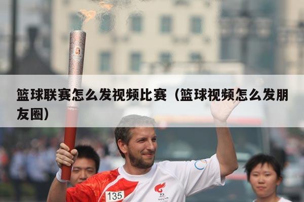 篮球联赛怎么发视频比赛(篮球视频怎么发朋友圈)