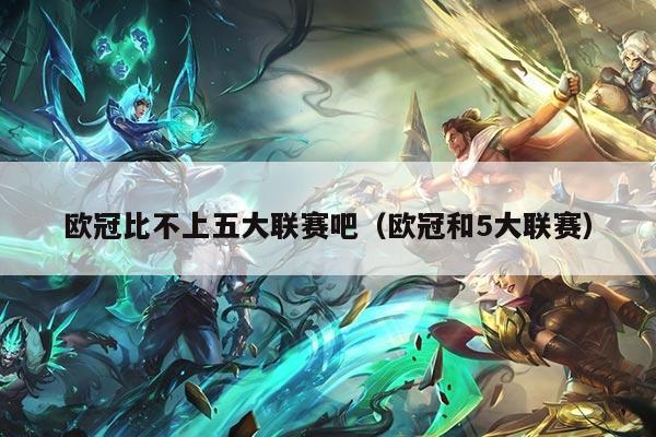 欧冠比不上五大联赛吧(欧冠和5大联赛)