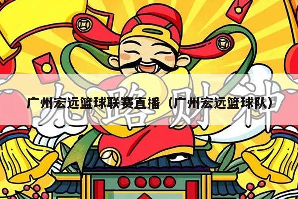 广州宏远篮球联赛直播(广州宏远篮球队)
