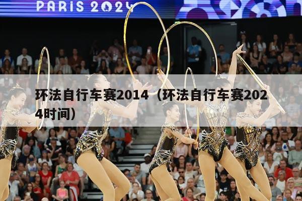 环法自行车赛2014(环法自行车赛2024时间)