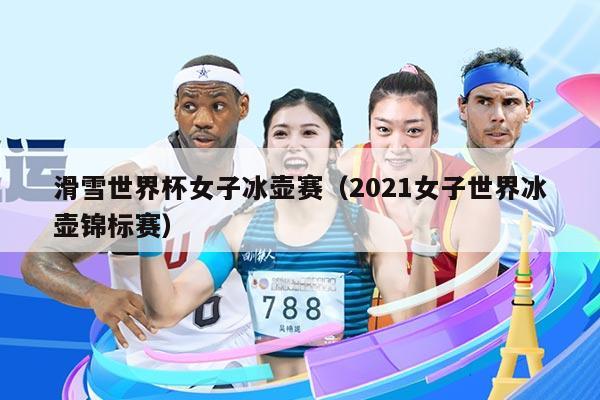 滑雪世界杯女子冰壶赛(2021女子世界冰壶锦标赛)