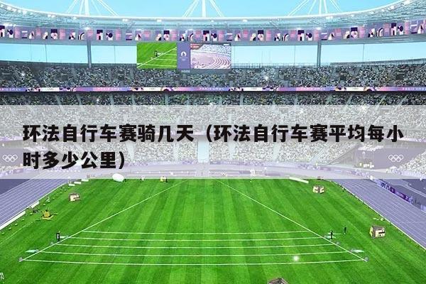 环法自行车赛骑几天（环法自行车赛平均每小时多少公里）