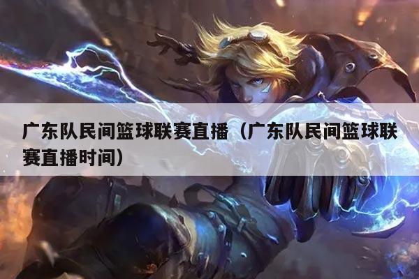 广东队民间篮球联赛直播(广东队民间篮球联赛直播时间)