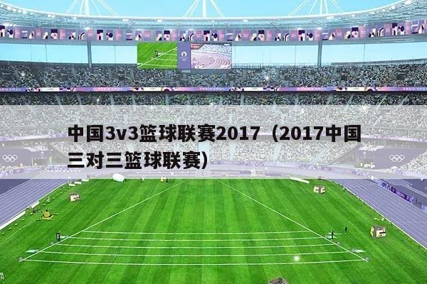 中国3v3篮球联赛2017(2017中国三对三篮球联赛)