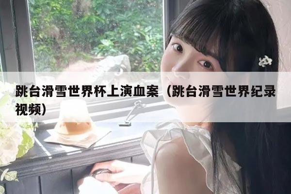 跳台滑雪世界杯上演血案（跳台滑雪世界纪录视频）