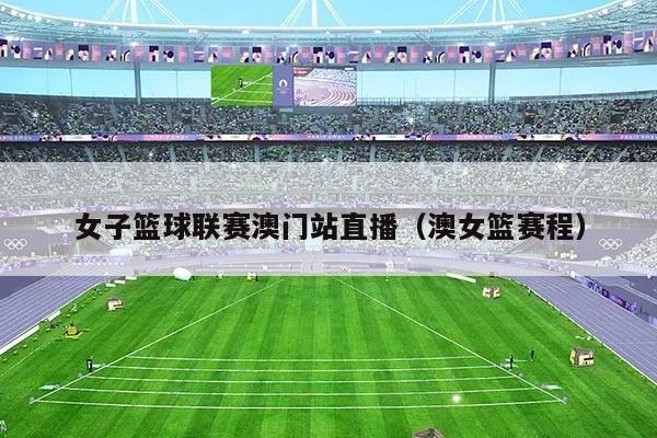 女子篮球联赛澳门站直播(澳女篮赛程)