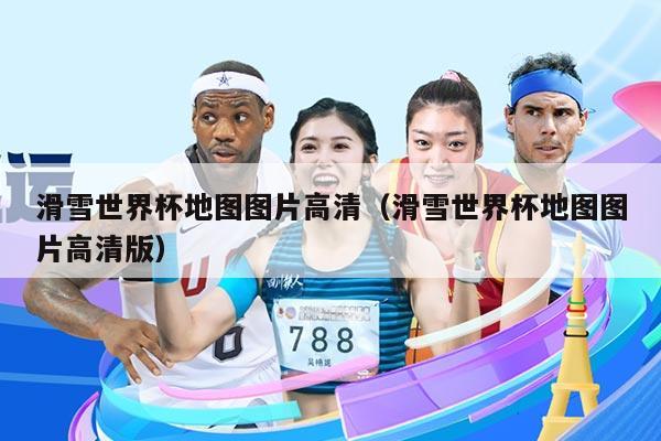 滑雪世界杯地图图片高清（滑雪世界杯地图图片高清版）