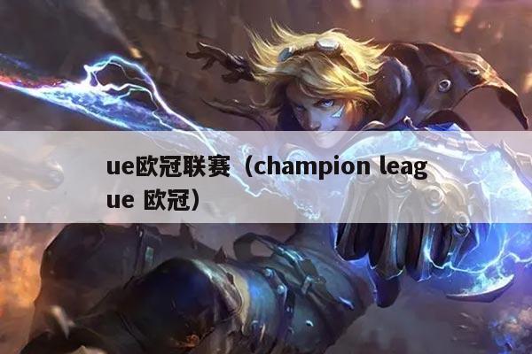 ue欧冠联赛(champion league 欧冠)