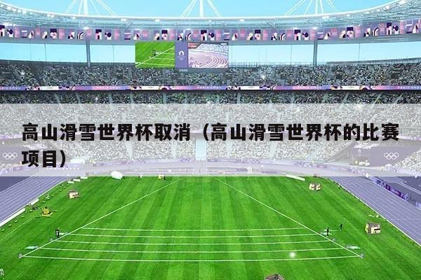 高山滑雪世界杯取消(高山滑雪世界杯的比赛项目)