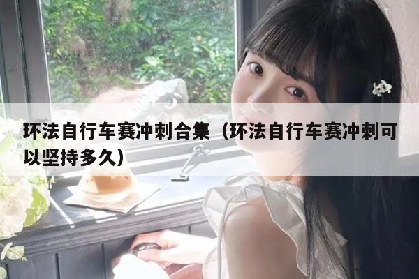 环法自行车赛冲刺合集(环法自行车赛冲刺可以坚持多久)