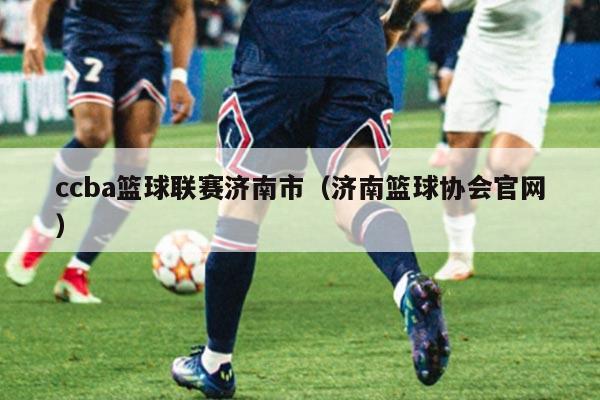 ccba篮球联赛济南市(济南篮球协会官网)