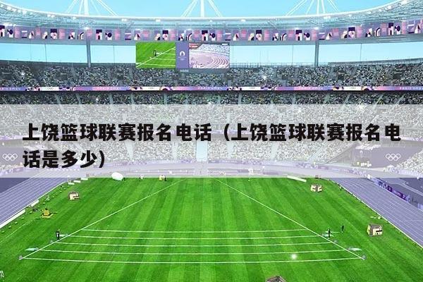 上饶篮球联赛报名电话（上饶篮球联赛报名电话是多少）