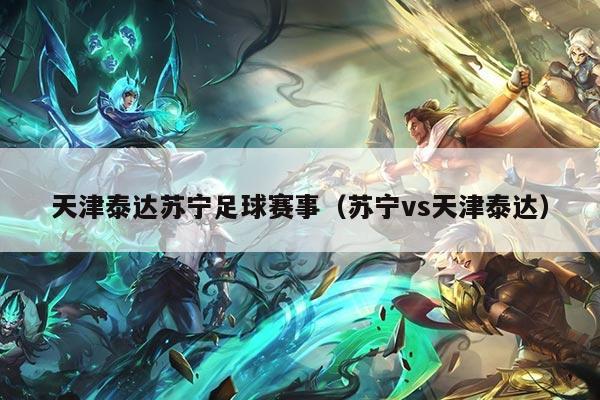 天津泰达苏宁足球赛事（苏宁vs天津泰达）