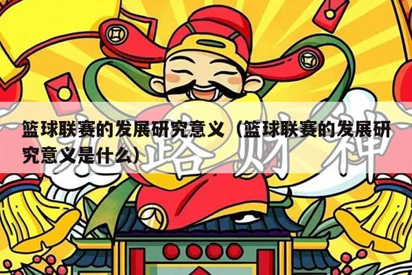 篮球联赛的发展研究意义（篮球联赛的发展研究意义是什么）