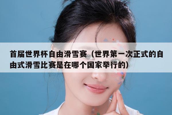 首届世界杯自由滑雪赛（世界第一次正式的自由式滑雪比赛是在哪个国家举行的）