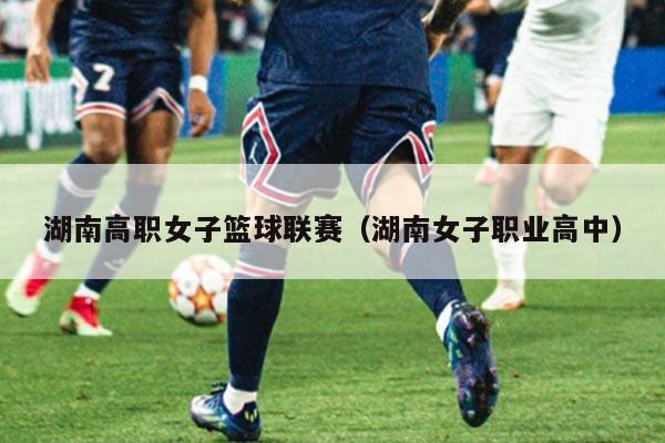 湖南高职女子篮球联赛(湖南女子职业高中)