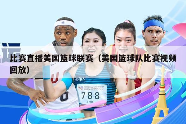 比赛直播美国篮球联赛（美国篮球队比赛视频回放）