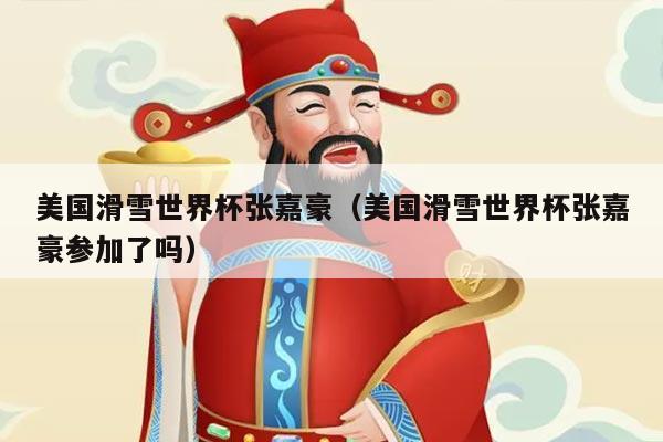 美国滑雪世界杯张嘉豪（美国滑雪世界杯张嘉豪参加了吗）