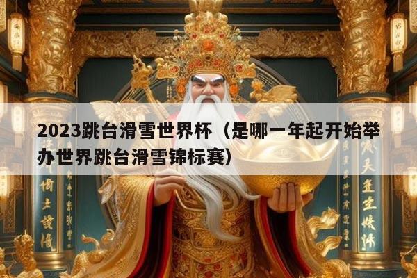 2023跳台滑雪世界杯(是哪一年起开始举办世界跳台滑雪锦标赛)