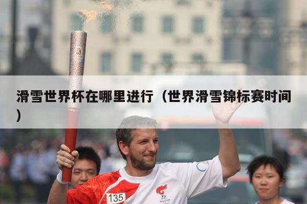 滑雪世界杯在哪里进行（世界滑雪锦标赛时间）