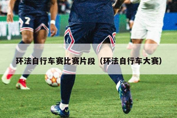 环法自行车赛比赛片段（环法自行车大赛）