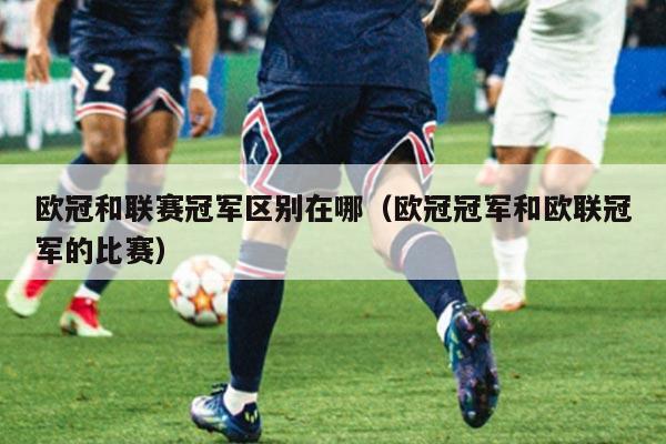 欧冠和联赛冠军区别在哪（欧冠冠军和欧联冠军的比赛）