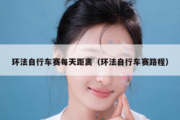 环法自行车赛每天距离（环法自行车赛路程）