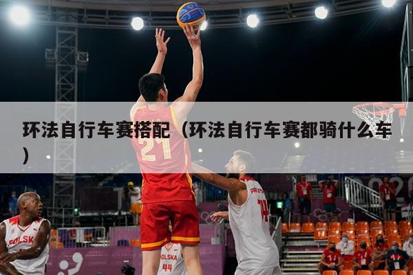 环法自行车赛搭配（环法自行车赛都骑什么车）