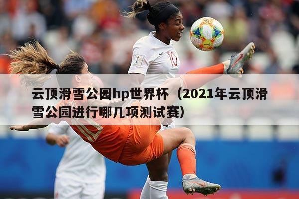 云顶滑雪公园hp世界杯(2021年云顶滑雪公园进行哪几项测试赛)