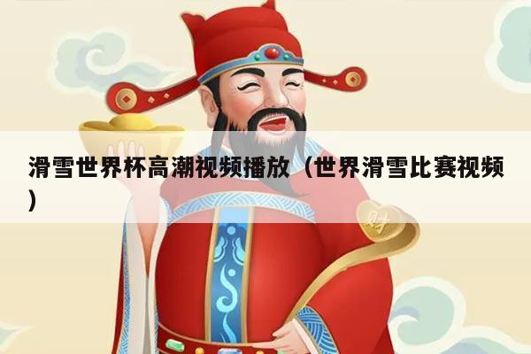 滑雪世界杯高潮视频播放(世界滑雪比赛视频)