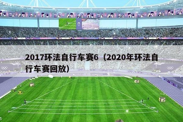 2017环法自行车赛6(2020年环法自行车赛回放)