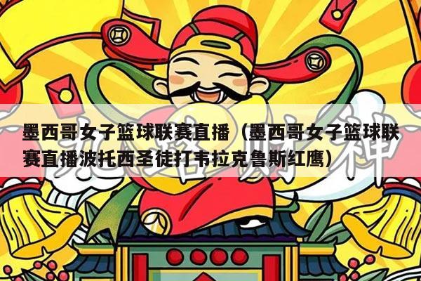 墨西哥女子篮球联赛直播（墨西哥女子篮球联赛直播波托西圣徒打韦拉克鲁斯红鹰）