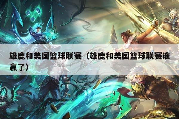 雄鹿和美国篮球联赛（雄鹿和美国篮球联赛谁赢了）