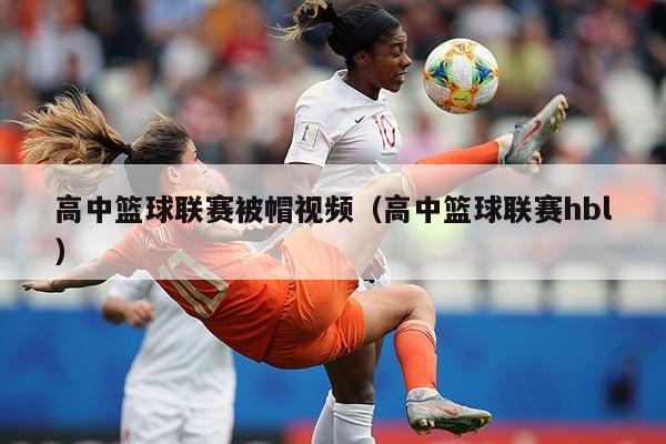 高中篮球联赛被帽视频(高中篮球联赛hbl)