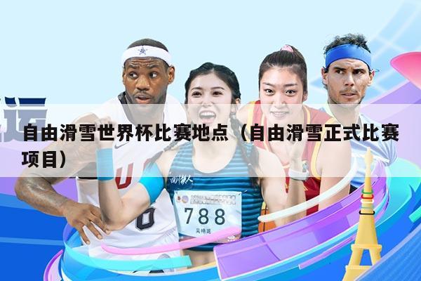 自由滑雪世界杯比赛地点(自由滑雪正式比赛项目)