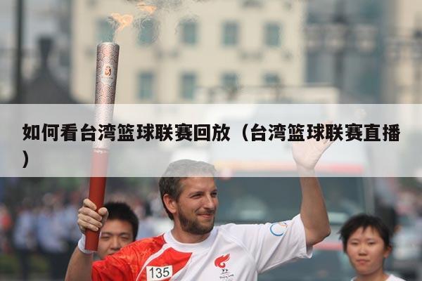 如何看台湾篮球联赛回放（台湾篮球联赛直播）