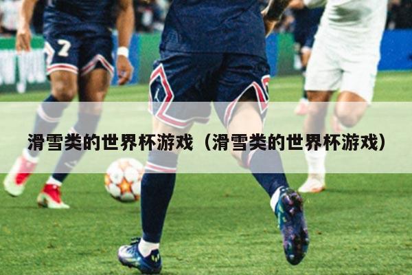 滑雪类的世界杯游戏（滑雪类的世界杯游戏）