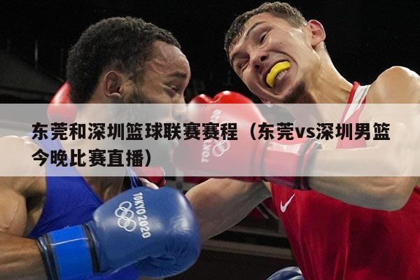 东莞和深圳篮球联赛赛程（东莞vs深圳男篮今晚比赛直播）