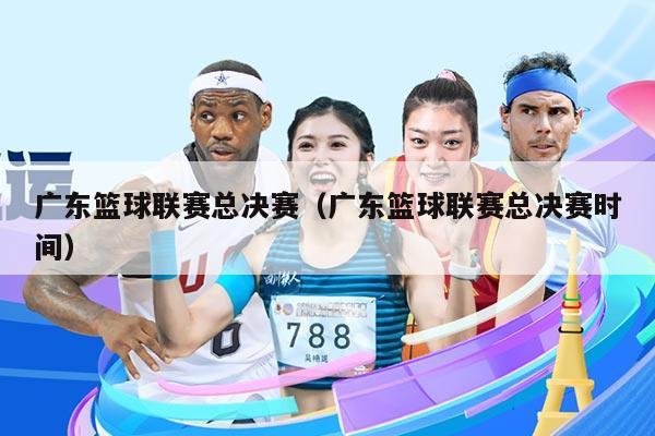 广东篮球联赛总决赛（广东篮球联赛总决赛时间）