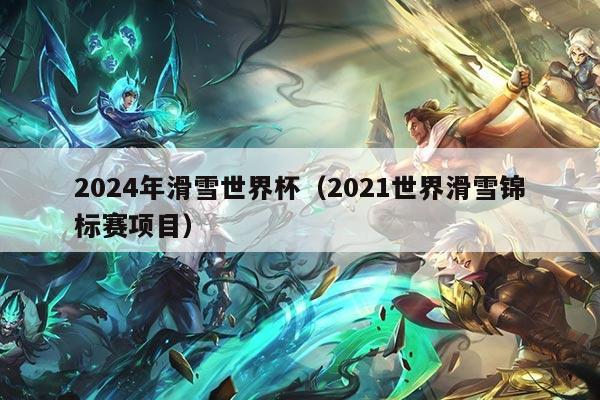 2024年滑雪世界杯（2021世界滑雪锦标赛项目）