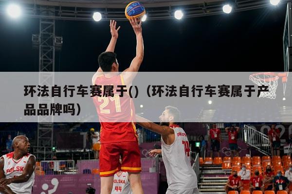 环法自行车赛属于()（环法自行车赛属于产品品牌吗）