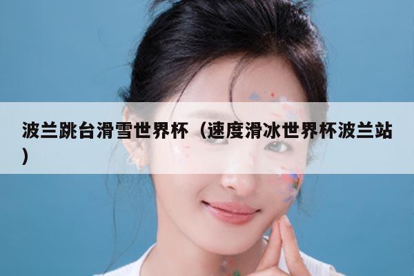 波兰跳台滑雪世界杯(速度滑冰世界杯波兰站)