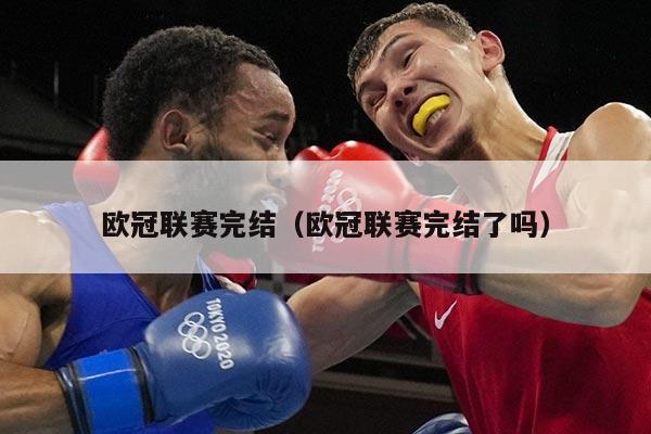欧冠联赛完结（欧冠联赛完结了吗）